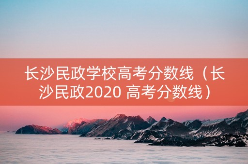 长沙民政学校高考分数线（长沙民政2020 高考分数线）