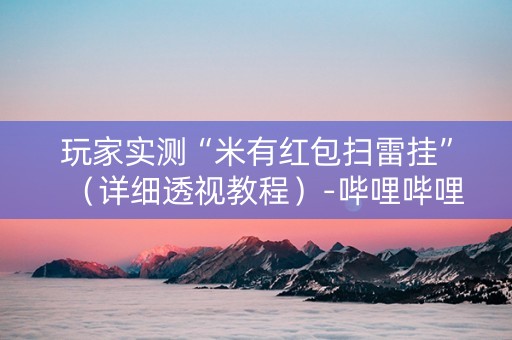玩家实测“米有红包扫雷挂”（详细透视教程）-哔哩哔哩