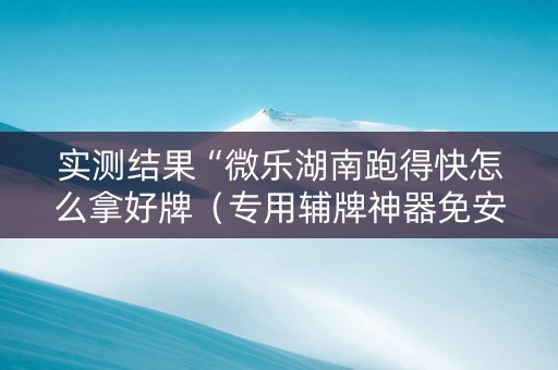 实测结果“微乐湖南跑得快怎么拿好牌（专用辅牌神器免安装）