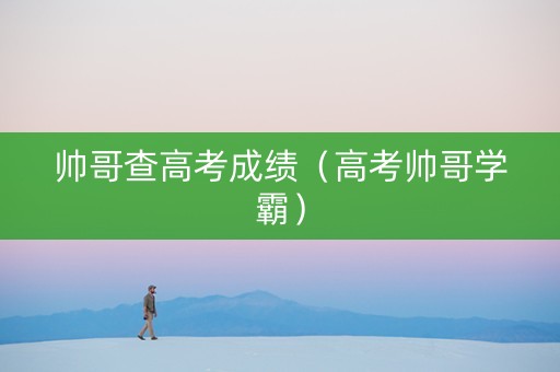 帅哥查高考成绩（高考帅哥学霸）