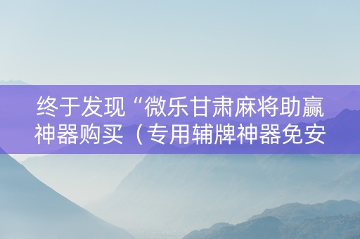 终于发现“微乐甘肃麻将助赢神器购买（专用辅牌神器免安装）
