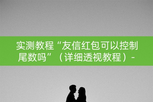 实测教程“友信红包可以控制尾数吗”（详细透视教程）-哔哩哔哩