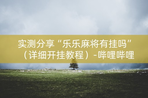 实测分享“乐乐麻将有挂吗”（详细开挂教程）-哔哩哔哩