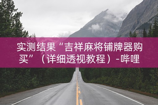 实测结果“吉祥麻将铺牌器购买”（详细透视教程）-哔哩哔哩