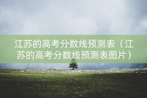 江苏的高考分数线预测表（江苏的高考分数线预测表图片）