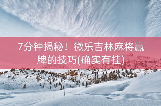 7分钟揭秘！微乐吉林麻将赢牌的技巧(确实有挂)