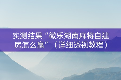 实测结果“微乐湖南麻将自建房怎么赢”（详细透视教程）-哔哩哔哩