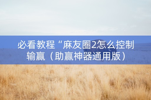 必看教程“麻友圈2怎么控制输赢（助赢神器通用版）