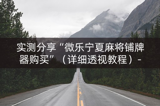 实测分享“微乐宁夏麻将铺牌器购买”（详细透视教程）-哔哩哔哩