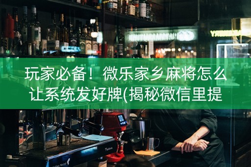 玩家必备！微乐家乡麻将怎么让系统发好牌(揭秘微信里提高胜率)
