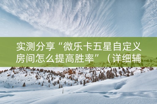 实测分享“微乐卡五星自定义房间怎么提高胜率”（详细辅助教程）-哔哩哔哩