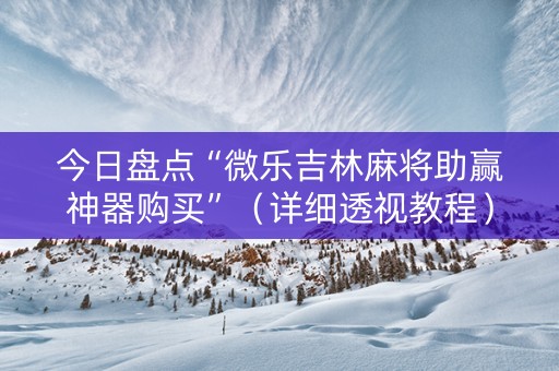 今日盘点“微乐吉林麻将助赢神器购买”（详细透视教程）-哔哩哔哩
