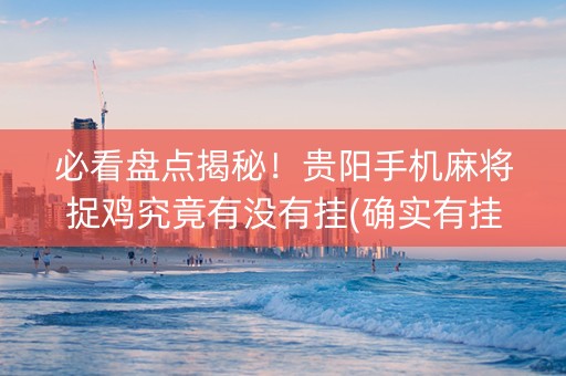 必看盘点揭秘！贵阳手机麻将捉鸡究竟有没有挂(确实有挂吗)