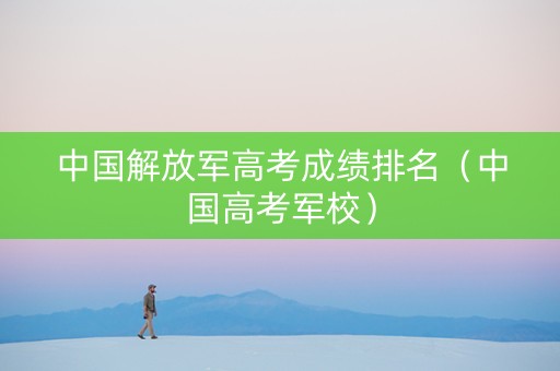 中国解放军高考成绩排名（中国高考军校）