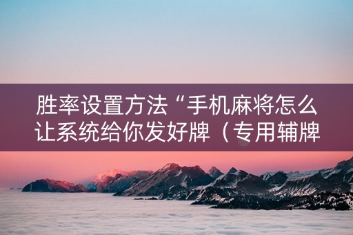 胜率设置方法“手机麻将怎么让系统给你发好牌（专用辅牌神器免安装）