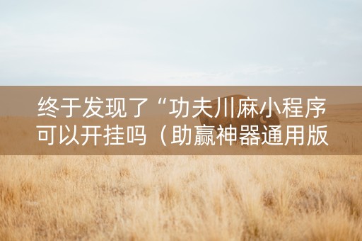 终于发现了“功夫川麻小程序可以开挂吗（助赢神器通用版）