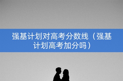 强基计划对高考分数线（强基计划高考加分吗）