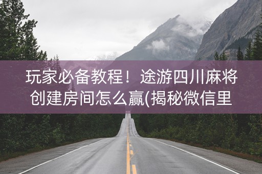 玩家必备教程！途游四川麻将创建房间怎么赢(揭秘微信里输赢技巧)