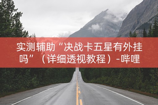 实测辅助“决战卡五星有外挂吗”（详细透视教程）-哔哩哔哩