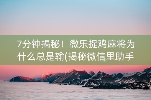 7分钟揭秘！微乐捉鸡麻将为什么总是输(揭秘微信里助手软件)
