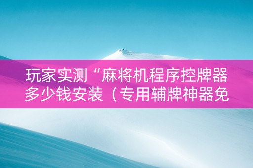 玩家实测“麻将机程序控牌器多少钱安装（专用辅牌神器免安装）