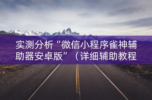 实测分析“微信小程序雀神辅助器安卓版”（详细辅助教程）-哔哩哔哩
