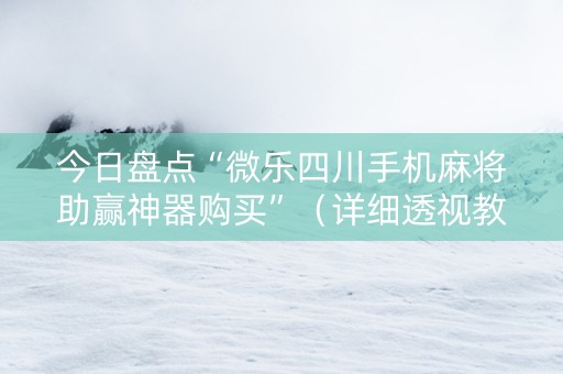 今日盘点“微乐四川手机麻将助赢神器购买”（详细透视教程）-哔哩哔哩