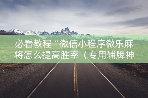 必看教程“微信小程序微乐麻将怎么提高胜率（专用辅牌神器免安装）