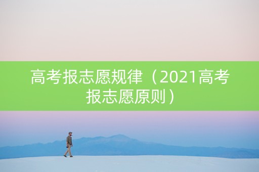 高考报志愿规律（2021高考报志愿原则）