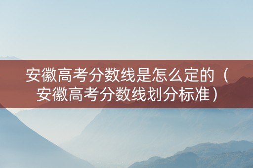 安徽高考分数线是怎么定的（安徽高考分数线划分标准）