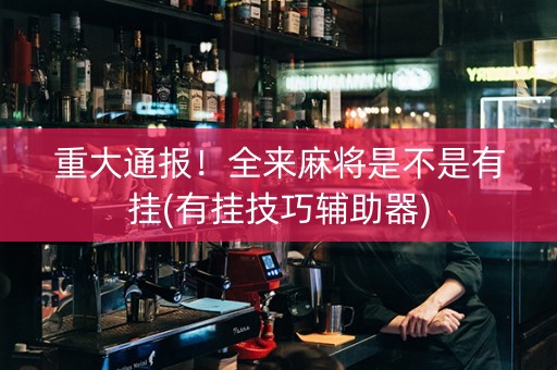 重大通报！全来麻将是不是有挂(有挂技巧辅助器)