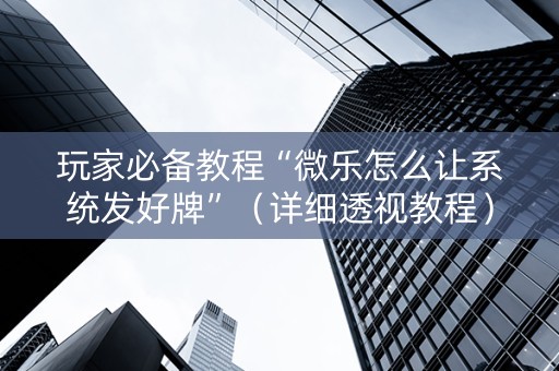 玩家必备教程“微乐怎么让系统发好牌”（详细透视教程）-哔哩哔哩