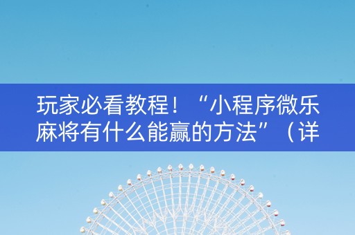 玩家必看教程！“小程序微乐麻将有什么能赢的方法”（详细辅助教程）-哔哩哔哩