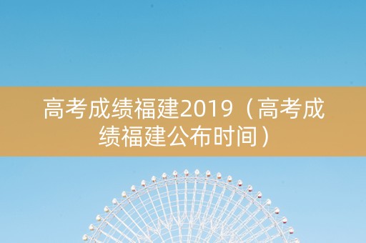 高考成绩福建2019（高考成绩福建公布时间）