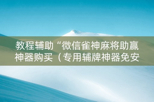 教程辅助“微信雀神麻将助赢神器购买（专用辅牌神器免安装）