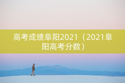 高考成绩阜阳2021（2021阜阳高考分数）