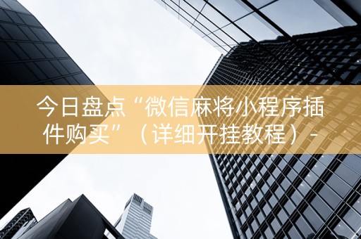 今日盘点“微信麻将小程序插件购买”（详细开挂教程）-哔哩哔哩