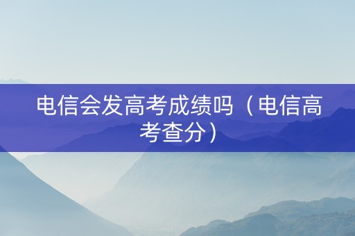 电信会发高考成绩吗（电信高考查分）