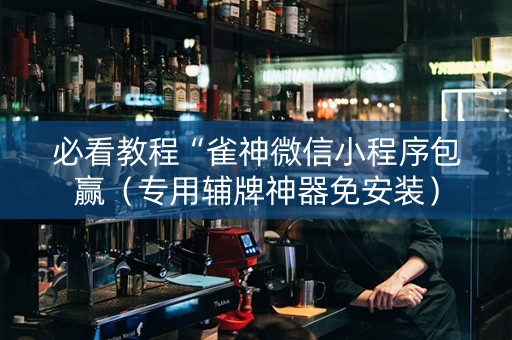 必看教程“雀神微信小程序包赢（专用辅牌神器免安装）