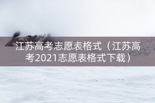 江苏高考志愿表格式（江苏高考2021志愿表格式下载）