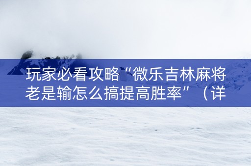 玩家必看攻略“微乐吉林麻将老是输怎么搞提高胜率”（详细透视教程）-哔哩哔哩