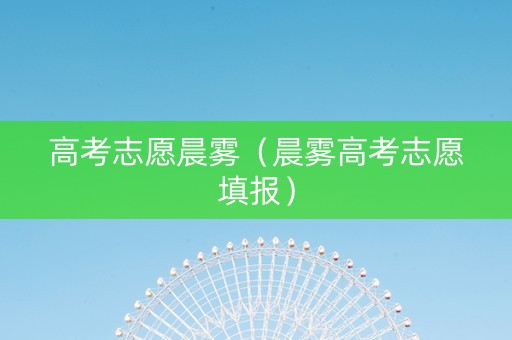 高考志愿晨雾（晨雾高考志愿填报）