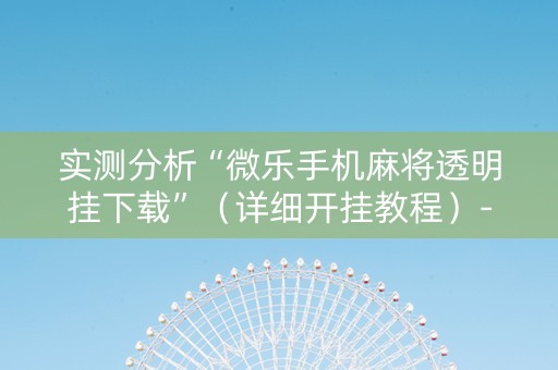 实测分析“微乐手机麻将透明挂下载”（详细开挂教程）-哔哩哔哩