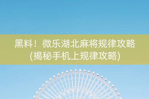 黑料！微乐湖北麻将规律攻略(揭秘手机上规律攻略)