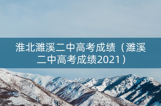 淮北濉溪二中高考成绩（濉溪二中高考成绩2021）