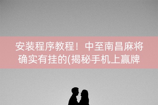 安装程序教程！中至南昌麻将确实有挂的(揭秘手机上赢牌技巧)