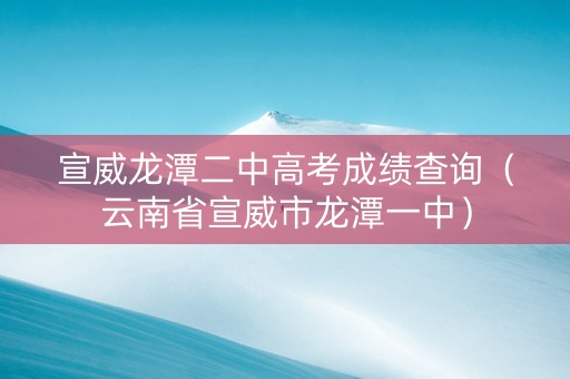 宣威龙潭二中高考成绩查询（云南省宣威市龙潭一中）