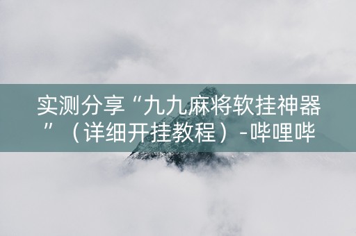 实测分享“九九麻将软挂神器”（详细开挂教程）-哔哩哔哩