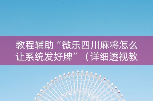 教程辅助“微乐四川麻将怎么让系统发好牌”（详细透视教程）-哔哩哔哩