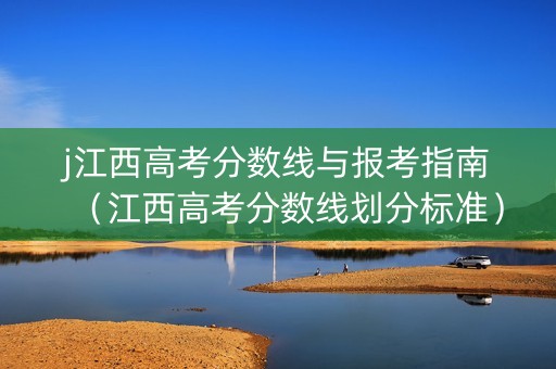 j江西高考分数线与报考指南（江西高考分数线划分标准）